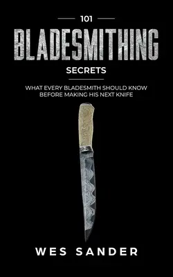 Bladesmithing: 101 Bladesmithing Secrets: Ce ar trebui să știe fiecare bladesmith înainte de a-și face următorul cuțit - Bladesmithing: 101 Bladesmithing Secrets: What Every Bladesmith Should Know Before Making His Next Knife