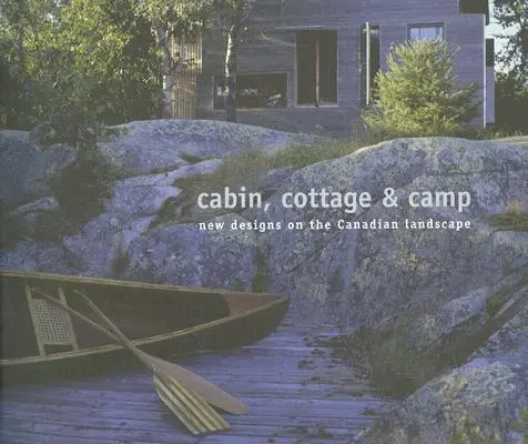 Cabană, cabană și tabără: Noi modele pentru peisajul canadian - Cabin, Cottage & Camp: New Designs on the Canadian Landscape