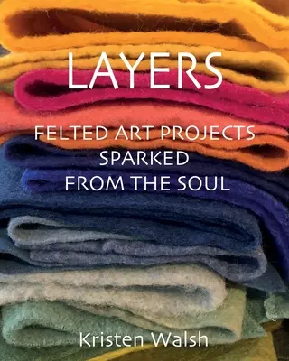 Straturi: Proiecte de artă din pâslă izvorâte din suflet - Layers: Felted Art Projects Sparked from the Soul