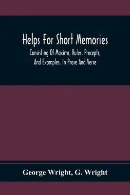 Helps For Short Memories: Consisting Of Maxims, Rules, Precepts, And Examples, In Prose And Verse: Selected From The Most Admir'D Authors, For T