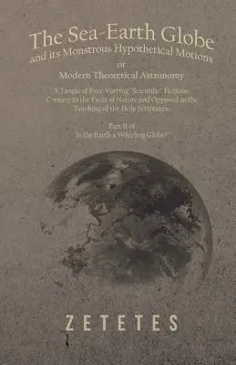 The Sea-Earth Globe and its Monstrous Hypothetical Motions; or Modern Theoretical Astronomy - A Tangle of Ever-Varying Scientific Fictions, Contrary t