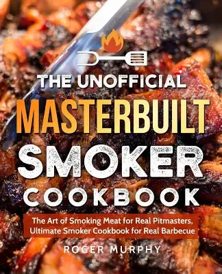 The Unofficial Masterbuilt Smoker Cookbook: Arta de a afuma carnea pentru adevărații maeștri ai grătarului, Cartea de bucate pentru afumătoare pentru grătar adevărat - The Unofficial Masterbuilt Smoker Cookbook: The Art of Smoking Meat for Real Pitmasters, Ultimate Smoker Cookbook for Real Barbecue