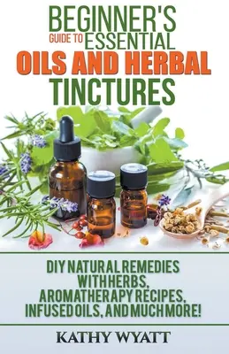Ghidul începătorului pentru uleiuri esențiale și tincturi din plante: Remedii Naturale DIY cu Ierburi, Rețete de Aromaterapie, Uleiuri Infuzate și multe altele! - Beginner's Guide to Essential Oils and Herbal Tinctures: DIY Natural Remedies with Herbs, Aromatherapy Recipes, Infused Oils, and Much More!