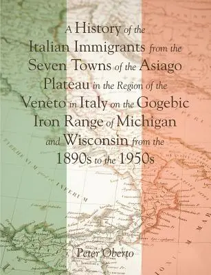O istorie a imigranților italieni din cele șapte orașe de pe platoul Asiago din regiunea Veneto din Italia pe lanțul de fier Gogebic din Michi - A History of the Italian Immigrants from the Seven Towns of the Asiago Plateau in the Region of the Veneto in Italy on the Gogebic Iron Range of Michi
