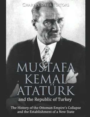 Mustafa Kemal Atatrk și Republica Turcia: Istoria prăbușirii Imperiului Otoman și a înființării unui nou stat: The History of the Ottoman Empire's Collapse and the Establishment of a New State - Mustafa Kemal Atatrk and the Republic of Turkey: The History of the Ottoman Empire's Collapse and the Establishment of a New State