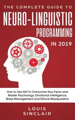 Ghidul complet al programării neuro-lingvistice în 2019: Cum să folosești NLP pentru a-ți depăși fricile și a stăpâni psihologia, inteligența emoțională, stres - The Complete Guide to Neuro-Linguistic Programming in 2019: How to Use NLP to Overcome Your Fears and Master Psychology, Emotional Intelligence, Stres