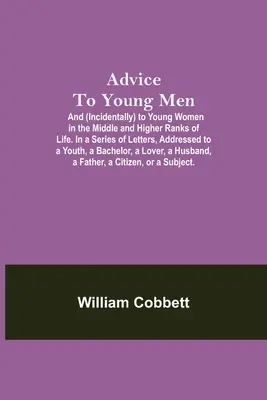 Advice To Young Men; And (Incidentally) To Young Women In The Middle And Higher Ranks Of Life. Într-o serie de scrisori, adresate unui tânăr, unei burlăcițe - Advice To Young Men; And (Incidentally) To Young Women In The Middle And Higher Ranks Of Life. In A Series Of Letters, Addressed To A Youth, A Bachelo