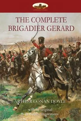 The Complete Brigadier Gerard: cu 55 de ilustrații originale de W.B.Wollen - The Complete Brigadier Gerard: with 55 original illustrations by W.B.Wollen