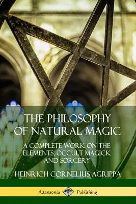Filosofia magiei naturale: O lucrare completă despre elemente, magie ocultă și vrăjitorie - The Philosophy of Natural Magic: A Complete Work on the Elements, Occult Magick and Sorcery