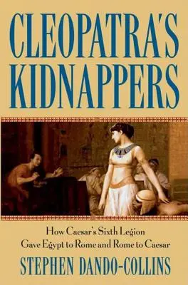 Răpitorii Cleopatrei: Cum Legiunea a șasea a lui Cezar a dat Egiptul Romei și Roma lui Cezar - Cleopatra's Kidnappers: How Caesars Sixth Legion Gave Egypt to Rome and Rome to Caesar