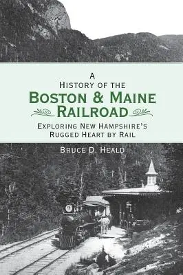 O istorie a căii ferate Boston și Maine: Explorarea inimii accidentate a statului New Hampshire pe calea ferată - A History of the Boston and Maine Railroad: Exploring New Hampshire's Rugged Heart by Rail