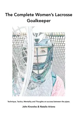 Portarul complet de lacrosse feminin: Tehnică, tactică, mentalitate și gânduri despre succesul între buturi. - The Complete Women's Lacrosse Goalkeeper: Technique, Tactics, Mentality and Thoughts on success between the pipes.