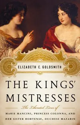 Amantele regilor: The Liberated Lives of Marie Mancini, Princess Colonna, and Her Sister Hortense, Duchess Mazarin - The Kings' Mistresses: The Liberated Lives of Marie Mancini, Princess Colonna, and Her Sister Hortense, Duchess Mazarin