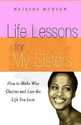 Lecții de viață pentru surorile mele: Cum să faci alegeri înțelepte și să trăiești o viață pe care o iubești! - Life Lessons for My Sisters: How to Make Wise Choices and Live a Life You Love!