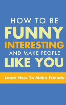 Cum să fii amuzant, interesant și să-i faci pe oameni să te placă: Învață cum să-ți faci prieteni - How to Be Funny, Interesting, and Make People Like You: Learn How to Make Friends