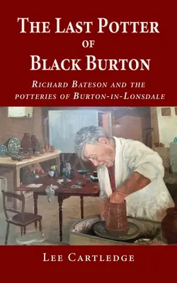 Ultimul olar din Black Burton: Richard Bateson and the potteries of Burton-in-Lonsdale - The Last Potter of Black Burton: Richard Bateson and the potteries of Burton-in-Lonsdale