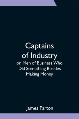Căpitanii industriei; sau, oameni de afaceri care au făcut ceva în afară de a face bani - Captains of Industry; or, Men of Business Who Did Something Besides Making Money