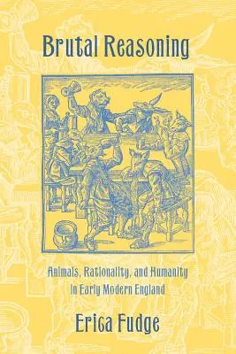 Brutal Reasoning: Animale, raționalitate și umanitate în Anglia modernă timpurie - Brutal Reasoning: Animals, Rationality, and Humanity in Early Modern England
