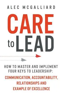 Grija de a conduce: Cum să stăpânești și să pui în aplicare cele patru chei ale leadershipului: Comunicarea, Responsabilitatea, Relațiile și Exemplul de Excel - Care to Lead: How to Master and Implement Four Keys to Leadership: Communication, Accountability, Relationships and Example of Excel