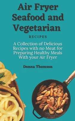 Rețete cu fructe de mare și rețete vegetariene pentru Air Fryer: O colecție de rețete delicioase fără carne pentru prepararea de mese sănătoase cu Air Fryer-ul dvs. - Air Fryer Seafood and Vegetarian Recipes: A Collection of Delicious Recipes with no Meat for Preparing Healthy Meals With your Air Fryer