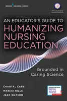 Ghidul unui educator pentru umanizarea educației în nursing: Fundamentat în știința grijii - An Educator's Guide to Humanizing Nursing Education: Grounded in Caring Science
