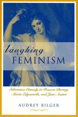 Laughing Feminism: Subversive Comedy in Frances Burney, Maria Edgeworth, and Jane Austen (Revizuit) - Laughing Feminism: Subversive Comedy in Frances Burney, Maria Edgeworth, and Jane Austen (Revised)