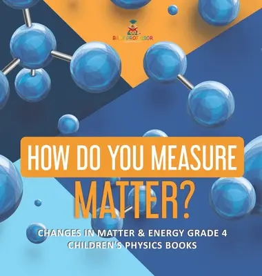 Cum se măsoară materia? - Schimbări în materie și energie Gradul 4 - Cărți de fizică pentru copii - How Do You Measure Matter? - Changes in Matter & Energy Grade 4 - Children's Physics Books