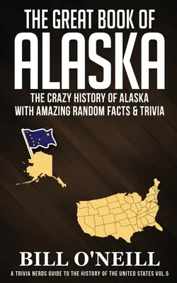 Marea carte a Alaskăi: Istoria nebunească a Alaskăi cu fapte și curiozități aleatorii uimitoare - The Great Book of Alaska: The Crazy History of Alaska with Amazing Random Facts & Trivia