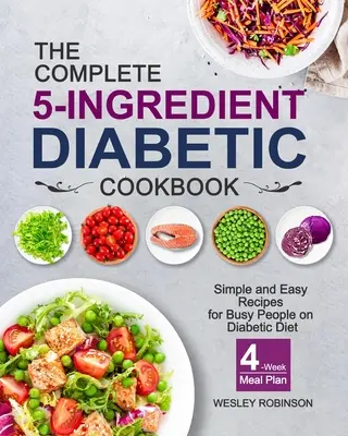 Cartea de bucate Diabetic Completă cu 5 Ingrediente: Simple and Easy Recipes for Busy People on Diabetic Diet with 4-Week Meal Plan - The Complete 5-Ingredient Diabetic Cookbook: Simple and Easy Recipes for Busy People on Diabetic Diet with 4-Week Meal Plan