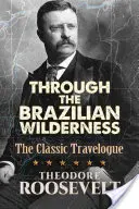 Prin sălbăticia braziliană: Jurnal de călătorie clasic - Through the Brazilian Wilderness: The Classic Travelogue