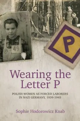 Purtarea literei P: Femeile poloneze ca muncitoare forțate în Germania nazistă, 1939-1945 - Wearing the Letter P: Polish Women as Forced Laborers in Nazi Germany, 1939-1945