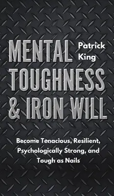 Rezistență mentală și voință de fier: Deveniți tenace, rezistenți, puternici din punct de vedere psihologic și rezistenți ca niște cuie - Mental Toughness & Iron Will: Become Tenacious, Resilient, Psychologically Strong, and Tough as Nails