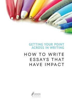 Getting Your Point Across In Writing: Cum să scrii eseuri care au impact - Getting Your Point Across In Writing: How to Write Essays that Have Impact