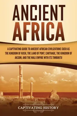 Africa Antică: Un ghid captivant al vechilor civilizații africane, cum ar fi Regatul Kush, Țara Punt, Cartagina, Kin - Ancient Africa: A Captivating Guide to Ancient African Civilizations, Such as the Kingdom of Kush, the Land of Punt, Carthage, the Kin