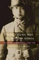 Park Chung Hee și Coreea modernă: Rădăcinile militarismului, 1866-1945 - Park Chung Hee and Modern Korea: The Roots of Militarism, 1866-1945