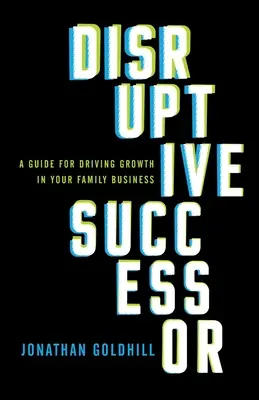Succesor disruptiv: Un ghid pentru stimularea creșterii în afacerea dvs. de familie - Disruptive Successor: A Guide for Driving Growth in Your Family Business