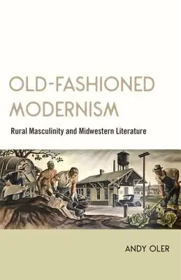 Modernism de modă veche: Masculinitatea rurală și literatura din Midwestern - Old-Fashioned Modernism: Rural Masculinity and Midwestern Literature