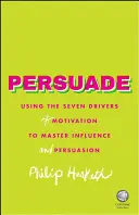 Persuade: Utilizarea celor șapte motoare ale motivației pentru a stăpâni influența și persuasiunea - Persuade: Using the Seven Drivers of Motivation to Master Influence and Persuasion