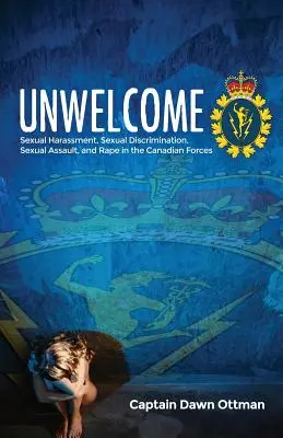 Unwelcome: Hărțuirea sexuală, discriminarea sexuală, agresiunea sexuală și violul în Forțele canadiene - Unwelcome: Sexual Harassment, Sexual Discrimination, Sexual Assault, and Rape in the Canadian Forces