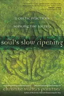 Maturarea lentă a sufletului: 12 practici celtice de căutare a sacrului - The Soul's Slow Ripening: 12 Celtic Practices for Seeking the Sacred