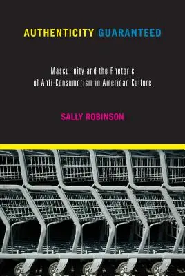 Autenticitate garantată: Masculinitatea și retorica anticonsumismului în cultura americană (Masculinity and the Rhetoric of Anti-Consumerism in American Culture) - Authenticity Guaranteed: Masculinity and the Rhetoric of Anti-Consumerism in American Culture