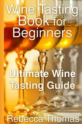 Carte de degustare a vinului pentru începători: Ghidul suprem de degustare a vinurilor - Wine Tasting Book for Beginners: Ultimate Wine Tasting Guide