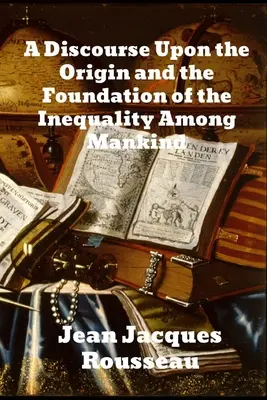 A Discourse Upon The Origin And The Foundation Of The Inegality Among Mankind - A Discourse Upon The Origin And The Foundation Of The Inequality Among Mankind