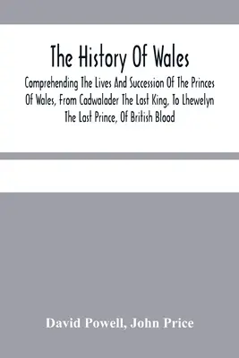Istoria Wales.: Comprehending The Lives And Succession Of The Princes Of Wales, From Cadwalader The Last King, To Lhewelyn The Last Pr - The History Of Wales.: Comprehending The Lives And Succession Of The Princes Of Wales, From Cadwalader The Last King, To Lhewelyn The Last Pr