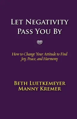 Lasă negativitatea să treacă pe lângă tine: Cum să vă schimbați atitudinea pentru a găsi bucuria, pacea și armonia - Let Negativity Pass You by: How to Change Your Attitude to Find Joy, Peace, and Harmony