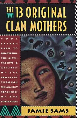 Cele treisprezece mame originale ale clanului: Calea ta sacră către descoperirea darurilor, talentelor și abilităților feminine - The Thirteen Original Clan Mothers: Your Sacred Path to Discovering the Gifts, Talents, and Abilities of the Feminin