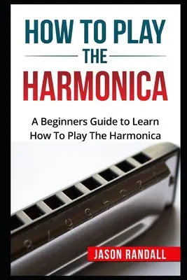 Cum să cânți la muzicuță: Un ghid pentru începători pentru a învăța cum să cânți la muzicuță - How To Play The Harmonica: A Beginners Guide to Learn How To Play The Harmonica