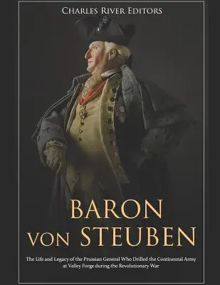 Baron Von Steuben: Viața și moștenirea generalului prusac care a instruit armata continentală la Valley Forge în timpul Revoluției - Baron Von Steuben: The Life and Legacy of the Prussian General Who Drilled the Continental Army at Valley Forge During the Revolutionary