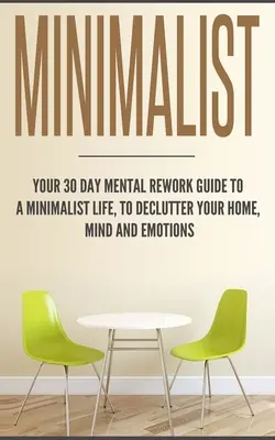 Minimalist: Ghidul tău de 30 de zile de refacere mentală pentru o viață minimalistă, pentru a-ți dezordona casa, mintea și emoțiile - Minimalist: Your 30 day Mental Rework Guide to a Minimalist Life, to Declutter Your Home, Mind and Emotions