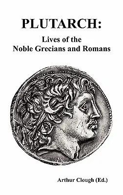 Plutarch: Viețile nobililor greci și romani (Complete and Unabridged) - Plutarch: Lives of the noble Grecians and Romans (Complete and Unabridged)
